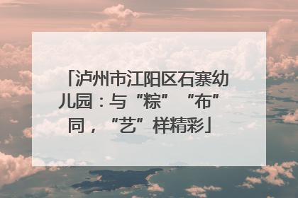 泸州市江阳区石寨幼儿园：与“粽”“布”同，“艺”样精彩