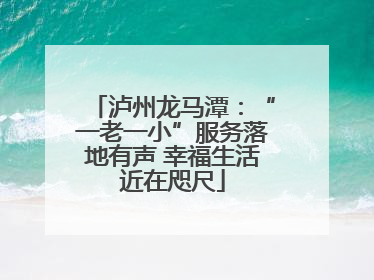 泸州龙马潭：“一老一小”服务落地有声 幸福生活近在咫尺