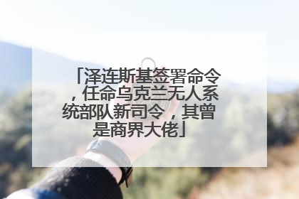 泽连斯基签署命令，任命乌克兰无人系统部队新司令，其曾是商界大佬