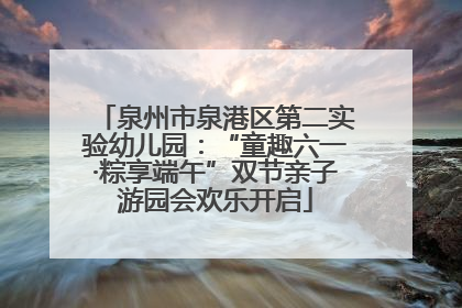泉州市泉港区第二实验幼儿园：“童趣六一·粽享端午”双节亲子游园会欢乐开启