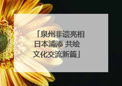 泉州非遗亮相日本浦添 共绘文化交流新篇
