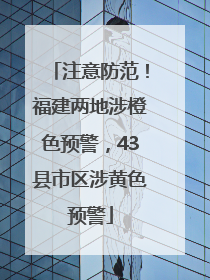 注意防范！福建两地涉橙色预警，43县市区涉黄色预警