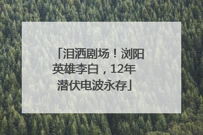 泪洒剧场！浏阳英雄李白，12年潜伏电波永存
