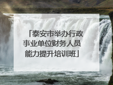 泰安市举办行政事业单位财务人员能力提升培训班
