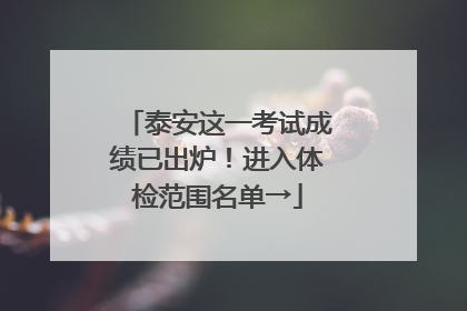 泰安这一考试成绩已出炉！进入体检范围名单→
