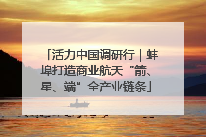 活力中国调研行｜蚌埠打造商业航天“箭、星、端”全产业链条