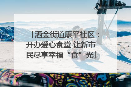 洒金街道康平社区：开办爱心食堂 让新市民尽享幸福“食”光