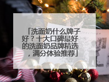 洗面奶什么牌子好？十大口碑最好的洗面奶品牌精选，满分体验推荐