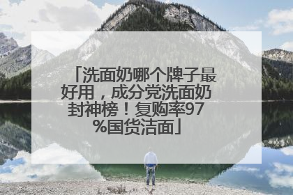 洗面奶哪个牌子最好用，成分党洗面奶封神榜！复购率97%国货洁面