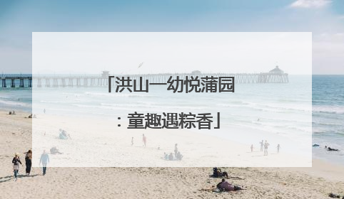 洪山一幼悦蒲园：童趣遇粽香