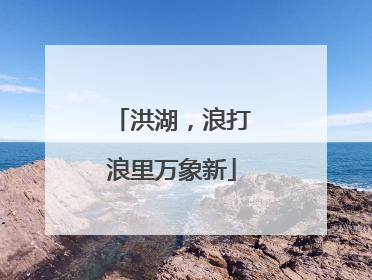 洪湖，浪打浪里万象新