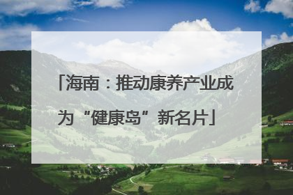 海南：推动康养产业成为“健康岛”新名片