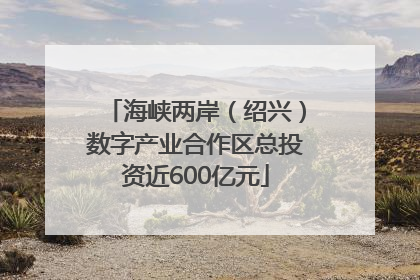 海峡两岸（绍兴）数字产业合作区总投资近600亿元