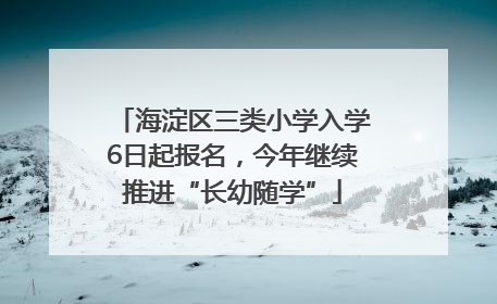 海淀区三类小学入学6日起报名，今年继续推进“长幼随学”