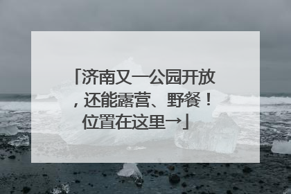 济南又一公园开放，还能露营、野餐！位置在这里→