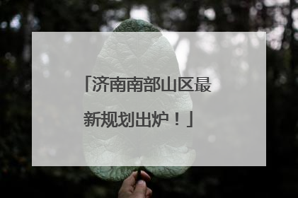 济南南部山区最新规划出炉！