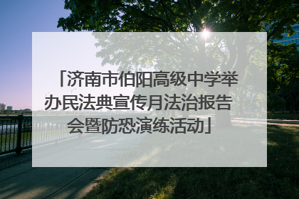 济南市伯阳高级中学举办民法典宣传月法治报告会暨防恐演练活动