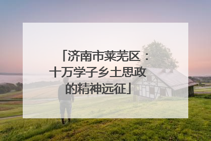 济南市莱芜区：十万学子乡土思政的精神远征