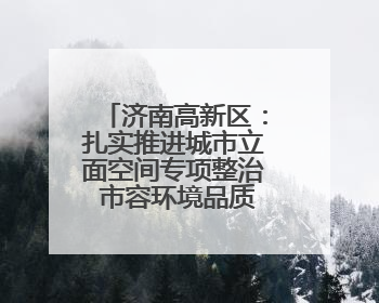 济南高新区：扎实推进城市立面空间专项整治 市容环境品质焕新提升