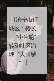 济宁市任城区：楼长“小齿轮”转动社区治理“大引擎”