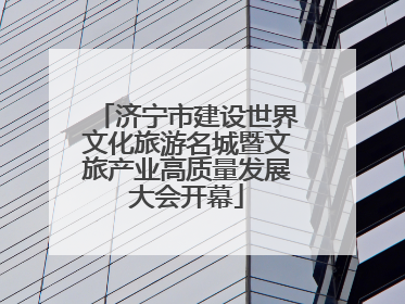 济宁市建设世界文化旅游名城暨文旅产业高质量发展大会开幕