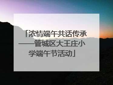 浓情端午共话传承——管城区大王庄小学端午节活动