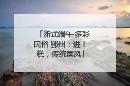 浙式端午·多彩民俗 鄞州：进士糕，传统国风