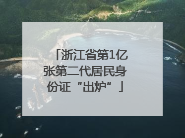 浙江省第1亿张第二代居民身份证“出炉”