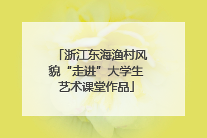 浙江东海渔村风貌“走进”大学生艺术课堂作品