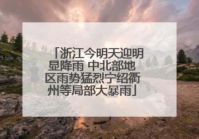 浙江今明天迎明显降雨 中北部地区雨势猛烈宁绍衢州等局部大暴雨