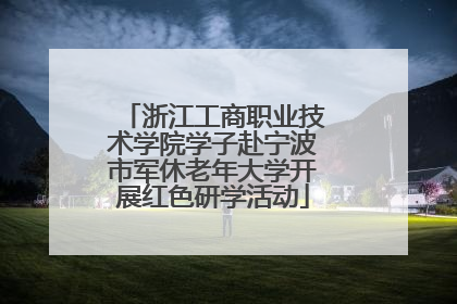 浙江工商职业技术学院学子赴宁波市军休老年大学开展红色研学活动