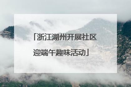 浙江湖州开展社区迎端午趣味活动