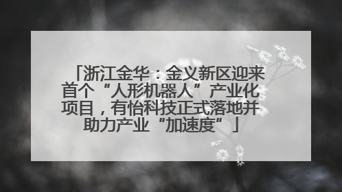 浙江金华：金义新区迎来首个“人形机器人”产业化项目，有怡科技正式落地并助力产业“加速度”