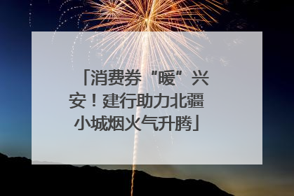 消费券“暖”兴安！建行助力北疆小城烟火气升腾