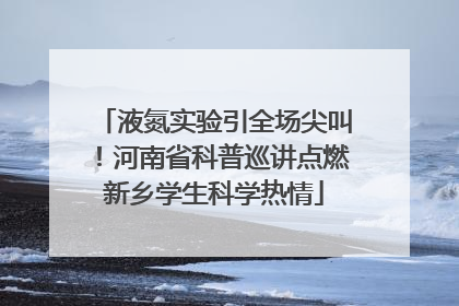 液氮实验引全场尖叫！河南省科普巡讲点燃新乡学生科学热情