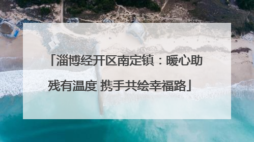 淄博经开区南定镇：暖心助残有温度 携手共绘幸福路