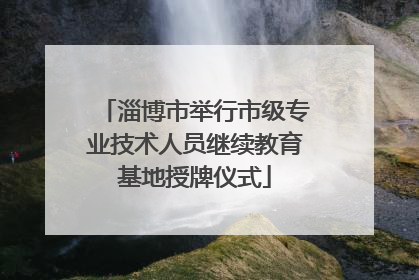 淄博市举行市级专业技术人员继续教育基地授牌仪式