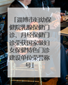 淄博市妇幼保健院乳腺保健门诊、月经保健门诊荣获国家级妇女保健特色门诊建设单位荣誉称号
