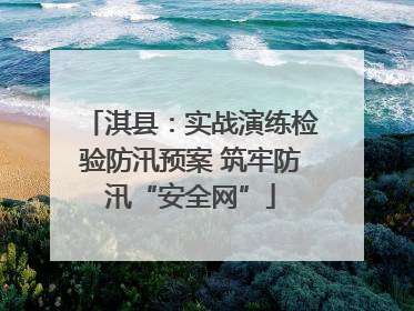 淇县：实战演练检验防汛预案 筑牢防汛“安全网”
