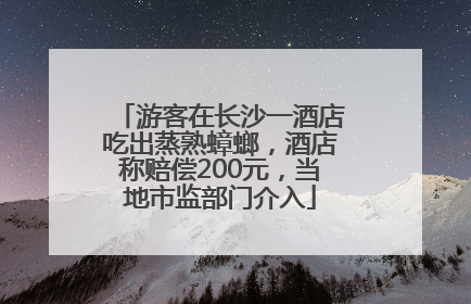 游客在长沙一酒店吃出蒸熟蟑螂，酒店称赔偿200元，当地市监部门介入