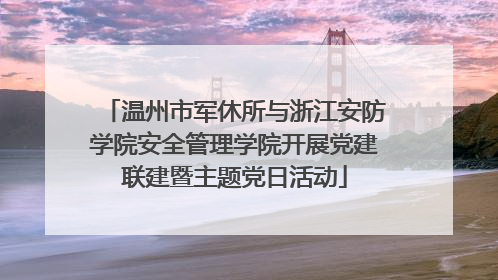温州市军休所与浙江安防学院安全管理学院开展党建联建暨主题党日活动