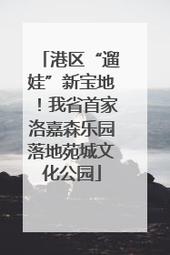 港区“遛娃”新宝地！我省首家洛嘉森乐园落地苑城文化公园