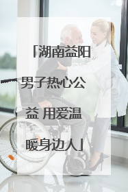湖南益阳男子热心公益 用爱温暖身边人