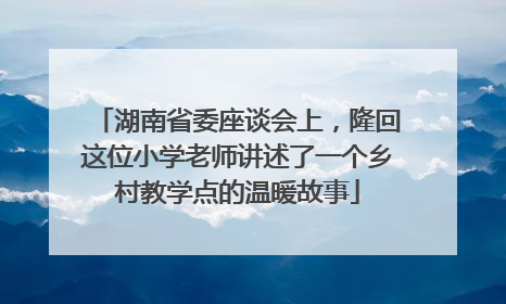 湖南省委座谈会上，隆回这位小学老师讲述了一个乡村教学点的温暖故事