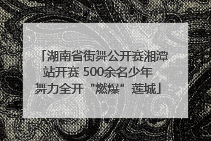 湖南省街舞公开赛湘潭站开赛 500余名少年舞力全开“燃爆”莲城