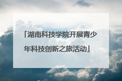 湖南科技学院开展青少年科技创新之旅活动