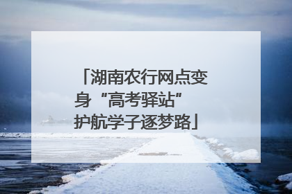 湖南农行网点变身“高考驿站” 护航学子逐梦路
