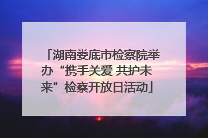 湖南娄底市检察院举办“携手关爱 共护未来”检察开放日活动