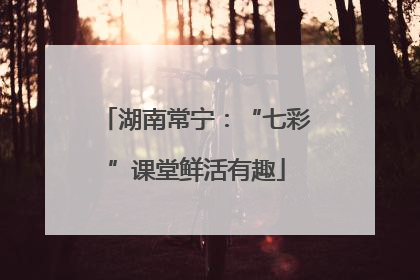 湖南常宁：“七彩”课堂鲜活有趣