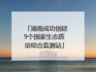 湖南成功创建9个国家生态质量综合监测站